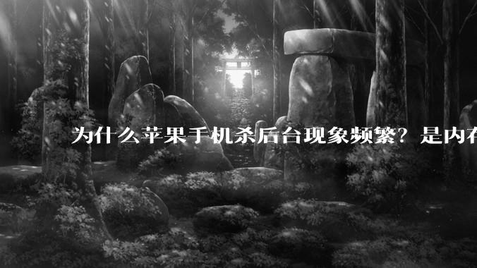 为什么苹果手机杀后台现象频繁？是内存不够、后台管理严格还是其他原因呢？