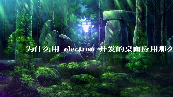 为什么用 electron 开发的桌面应用那么多？